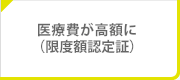 医療費が高額に（限度額認定証）